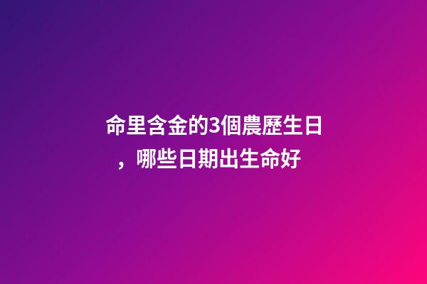 命里含金的3個農歷生日，哪些日期出生命好